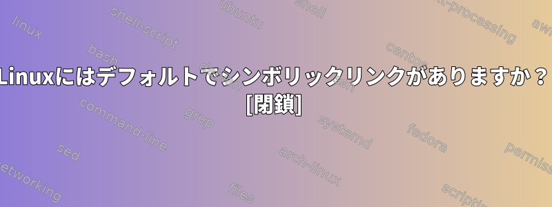 Linuxにはデフォルトでシンボリックリンクがありますか？ [閉鎖]