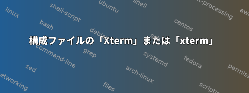 構成ファイルの「Xterm」または「xterm」