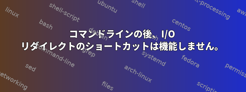 コマンドラインの後、I/O リダイレクトのショートカットは機能しません。