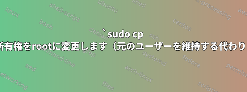 `sudo cp -a`は所有権をrootに変更します（元のユーザーを維持する代わりに）。