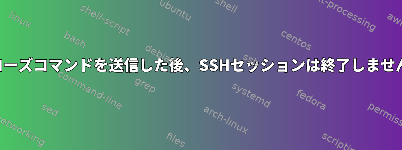 クローズコマンドを送信した後、SSHセッションは終了しません。