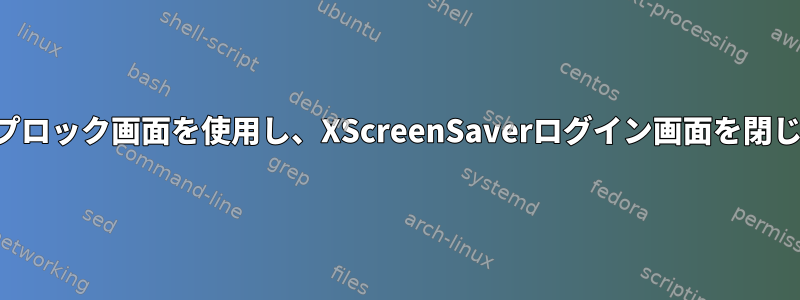 デスクトップロック画面を使用し、XScreenSaverログイン画面を閉じる方法は？