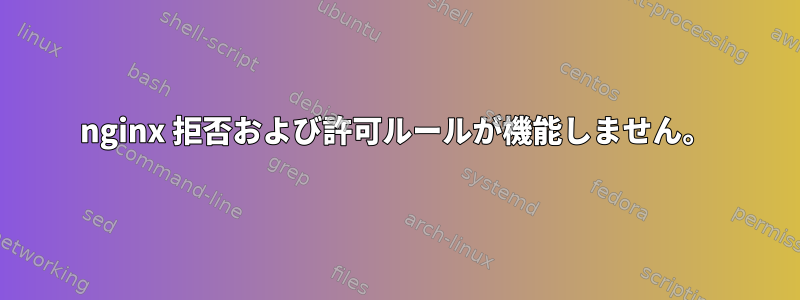 nginx 拒否および許可ルールが機能しません。