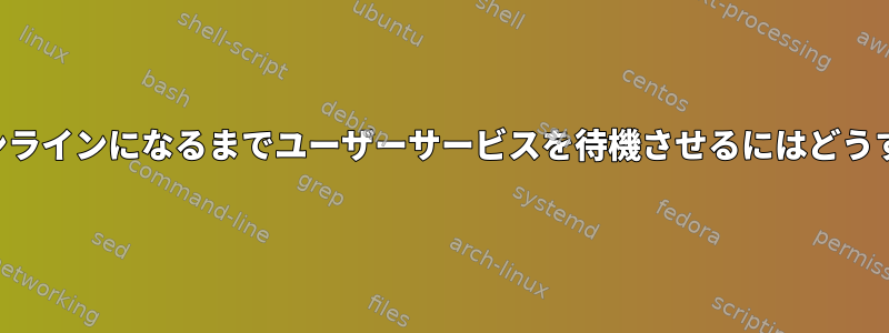 ネットワークがオンラインになるまでユーザーサービスを待機させるにはどうすればよいですか？