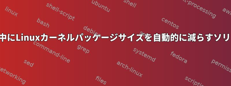 コンパイル中にLinuxカーネルパッケージサイズを自動的に減らすソリューション