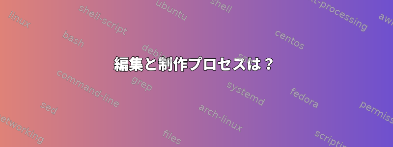 編集と制作プロセスは？