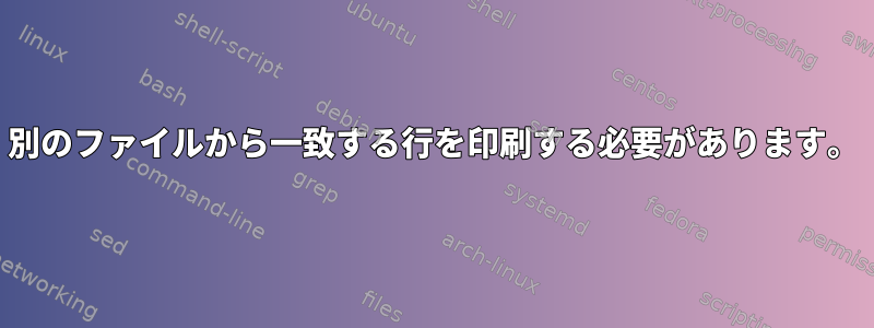 別のファイルから一致する行を印刷する必要があります。