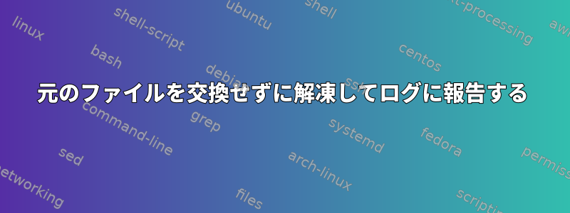 元のファイルを交換せずに解凍してログに報告する