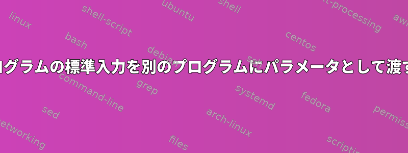 あるプログラムの標準入力を別のプログラムにパラメータとして渡すには？