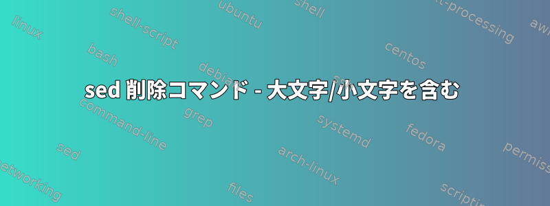 sed 削除コマンド - 大文字/小文字を含む