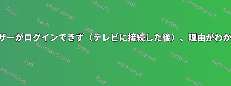 特定のユーザーがログインできず（テレビに接続した後）、理由がわかりません。