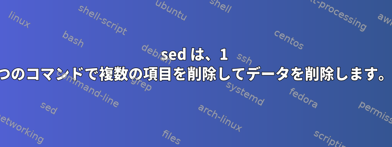 sed は、1 つのコマンドで複数の項目を削除してデータを削除します。