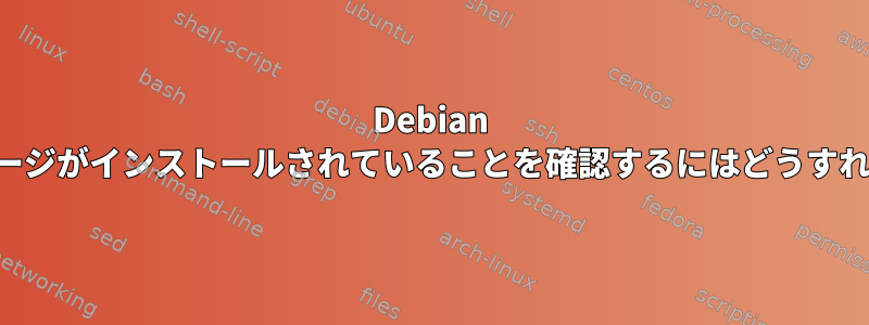 Debian に特定のパッケージがインストールされていることを確認するにはどうすればよいですか？