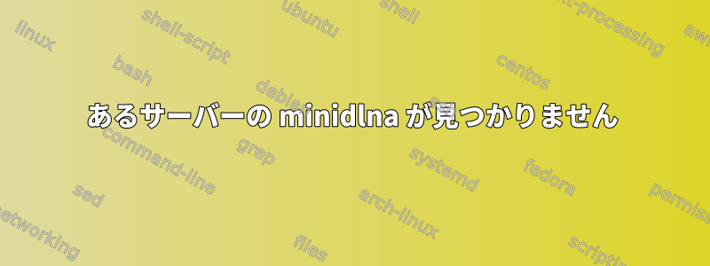 あるサーバーの minidlna が見つかりません