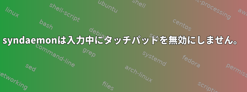 syndaemonは入力中にタッチパッドを無効にしません。