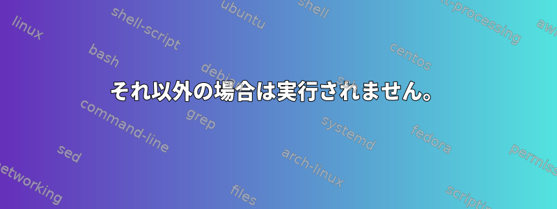 それ以外の場合は実行されません。