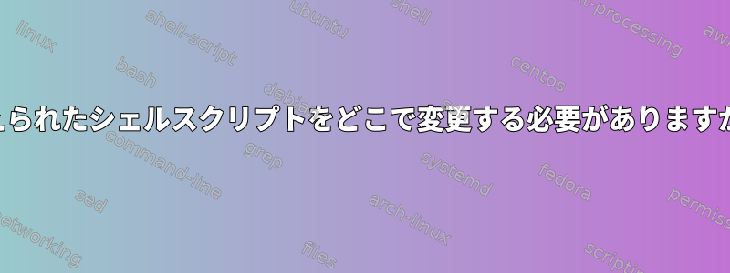 与えられたシェルスクリプトをどこで変更する必要がありますか？