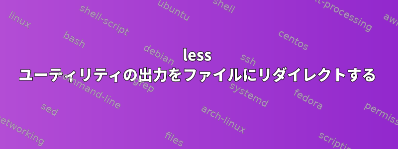 less ユーティリティの出力をファイルにリダイレクトする