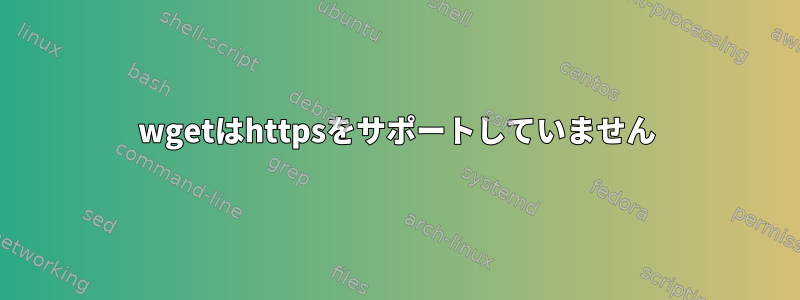 wgetはhttpsをサポートしていません