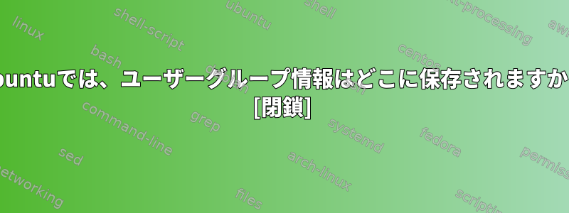 Ubuntuでは、ユーザーグループ情報はどこに保存されますか？ [閉鎖]