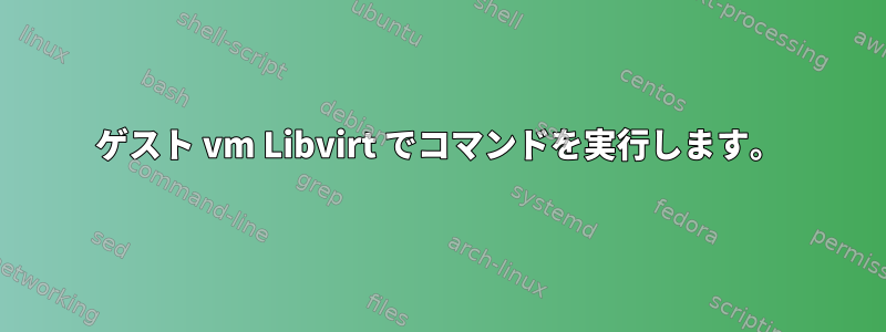 ゲスト vm Libvirt でコマンドを実行します。