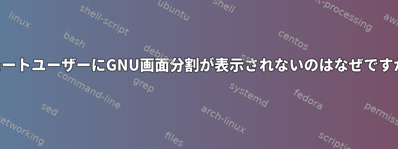 リモートユーザーにGNU画面分割が表示されないのはなぜですか？