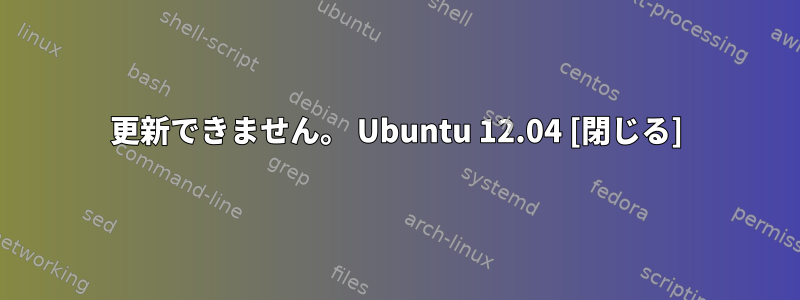 更新できません。 Ubuntu 12.04 [閉じる]