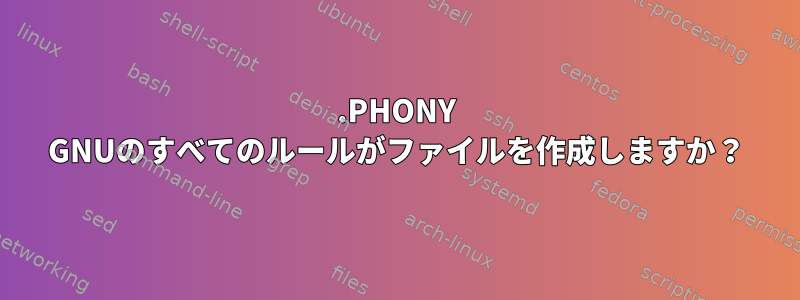 .PHONY GNUのすべてのルールがファイルを作成しますか？