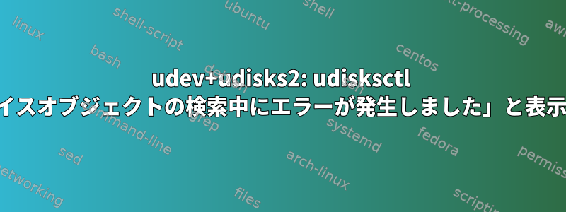 udev+udisks2: udisksctl が「デバイスオブジェクトの検索中にエラーが発生しました」と表示します。