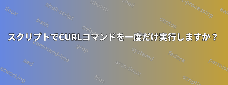 スクリプトでCURLコマンドを一度だけ実行しますか？