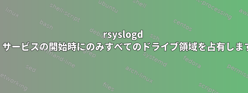 rsyslogd は、サービスの開始時にのみすべてのドライブ領域を占有します。