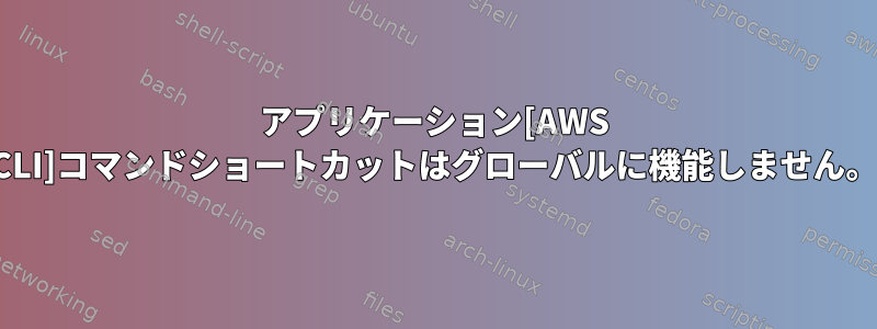 アプリケーション[AWS CLI]コマンドショートカットはグローバルに機能しません。