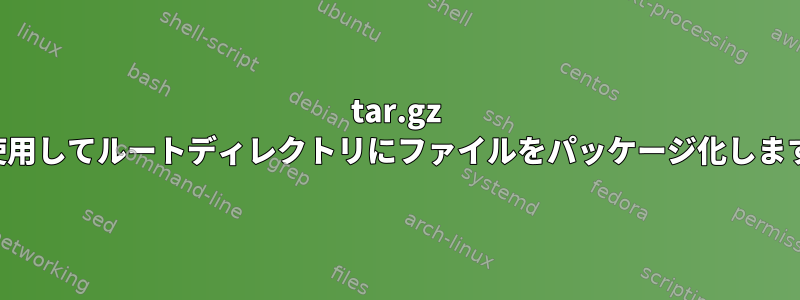 tar.gz を使用してルートディレクトリにファイルをパッケージ化します。