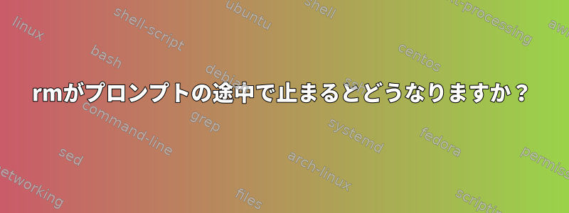 rmがプロンプトの途中で止まるとどうなりますか？