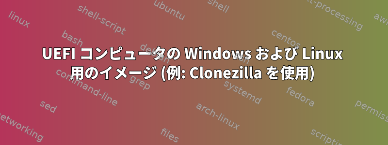 UEFI コンピュータの Windows および Linux 用のイメージ (例: Clonezilla を使用)