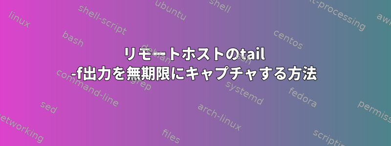 リモートホストのtail -f出力を無期限にキャプチャする方法