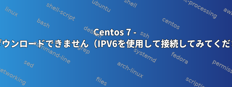 Centos 7 - RPMをダウンロードできません（IPV6を使用して接続してみてください）。