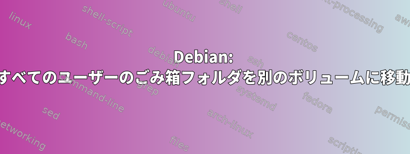 Debian: すべてのユーザーのごみ箱フォルダを別のボリュームに移動