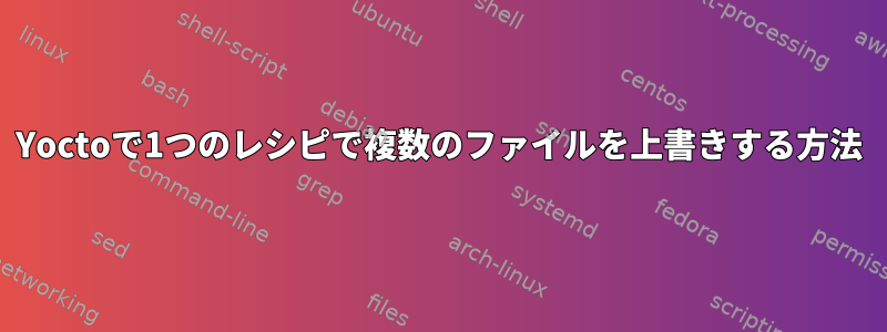 Yoctoで1つのレシピで複数のファイルを上書きする方法