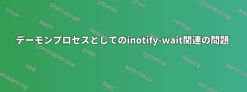 デーモンプロセスとしてのinotify-wait関連の問題