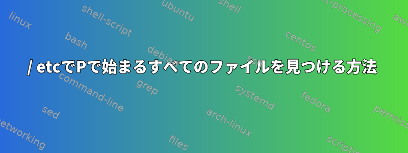 / etcでPで始まるすべてのファイルを見つける方法