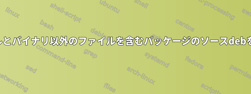 バイナリファイルとバイナリ以外のファイルを含むパッケージのソースdebを作成するには？