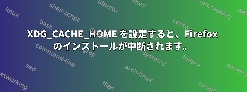 XDG_CACHE_HOME を設定すると、Firefox のインストールが中断されます。