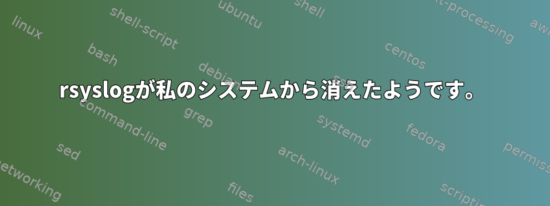 rsyslogが私のシステムから消えたようです。