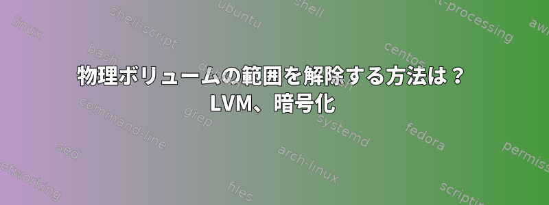 物理ボリュームの範囲を解除する方法は？ LVM、暗号化