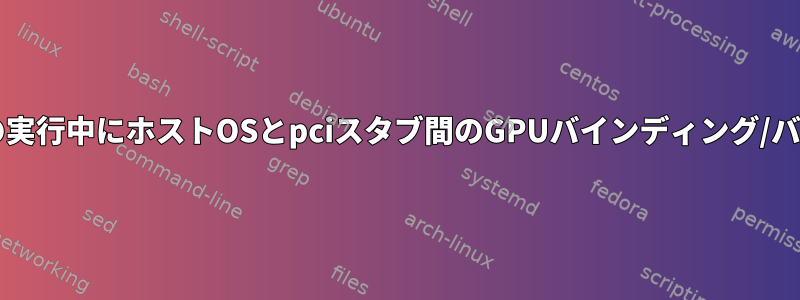 ホストOSの実行中にホストOSとpciスタブ間のGPUバインディング/バインド解除