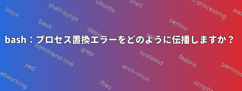 bash：プロセス置換エラーをどのように伝播しますか？