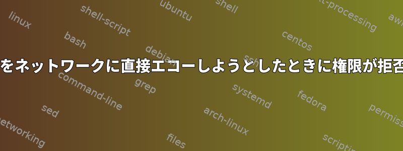 Bash：データをネットワークに直接エコーしようとしたときに権限が拒否されました。