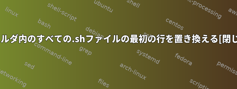 フォルダ内のすべての.shファイルの最初の行を置き換える[閉じる]