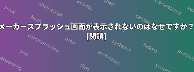 メーカースプラッシュ画面が表示されないのはなぜですか？ [閉鎖]